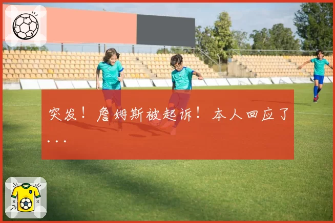 突发!詹姆斯被起诉!本人回应了...