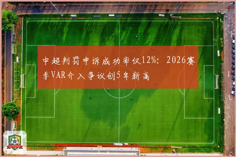 中超判罚申诉成功率仅12%：2026赛季VAR介入争议创5年新高