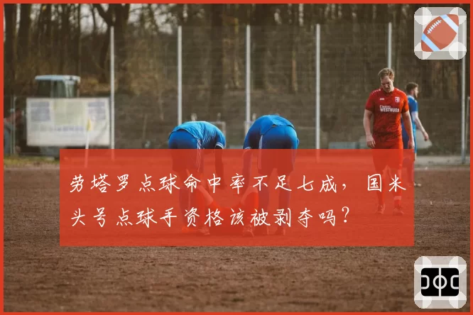 劳塔罗点球命中率不足七成，国米头号点球手资格该被剥夺吗？