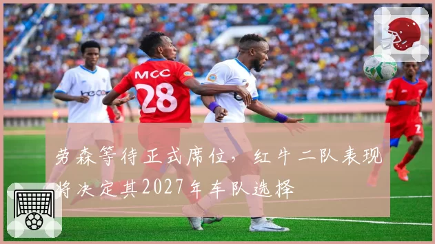 劳森等待正式席位,红牛二队表现将决定其2027年车队选择