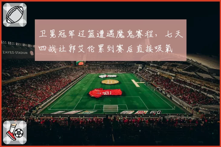 卫冕冠军辽篮遭遇魔鬼赛程,七天四战让郭艾伦累到赛后直接吸氧