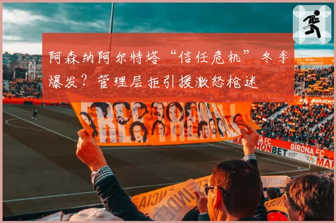 阿森纳阿尔特塔“信任危机”冬季爆发？管理层拒引援激怒枪迷