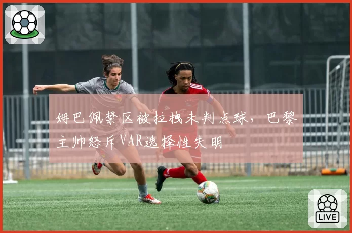 姆巴佩禁区被拉拽未判点球,巴黎主帅怒斥VAR选择性失明