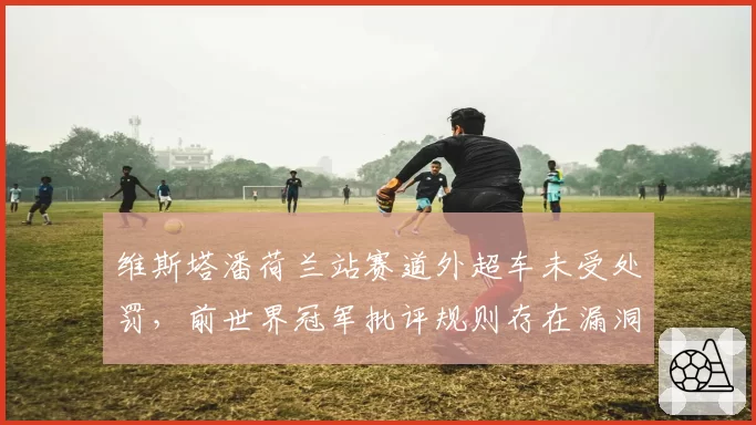 维斯塔潘荷兰站赛道外超车未受处罚，前世界冠军批评规则存在漏洞