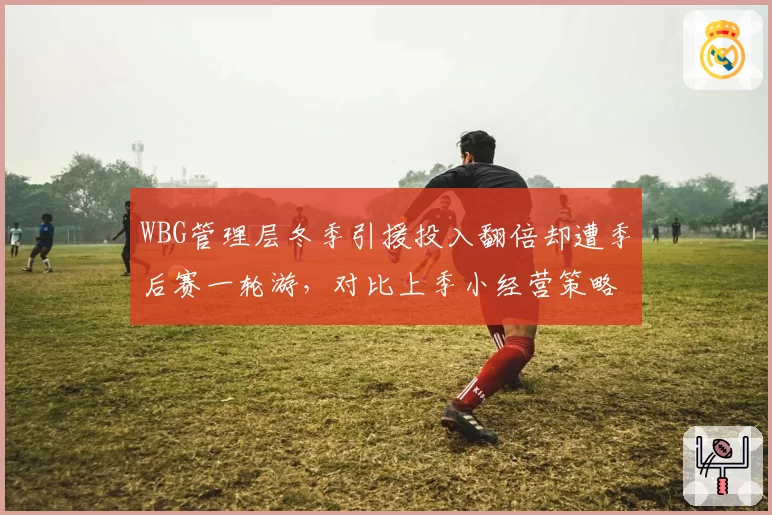 WBG管理层冬季引援投入翻倍却遭季后赛一轮游,对比上季小经营策略性价比锐减