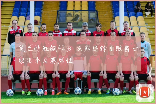 莫兰特狂飙42分 灰熊逆转击败爵士锁定季后赛席位