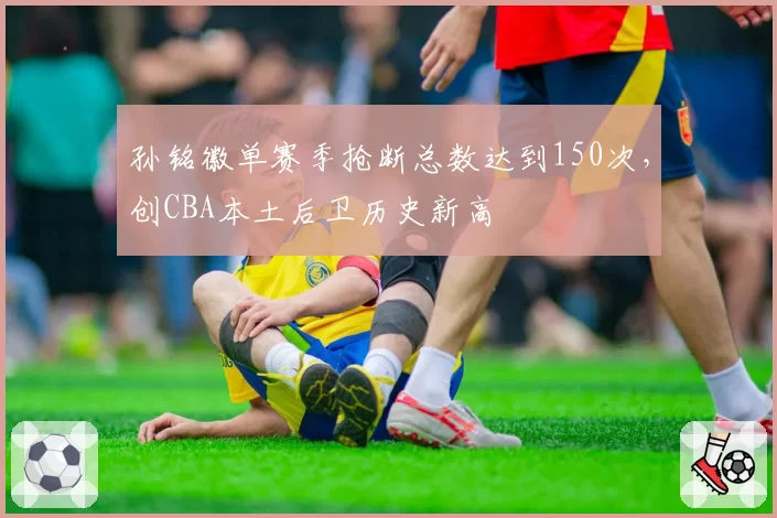 孙铭徽单赛季抢断总数达到150次，创CBA本土后卫历史新高