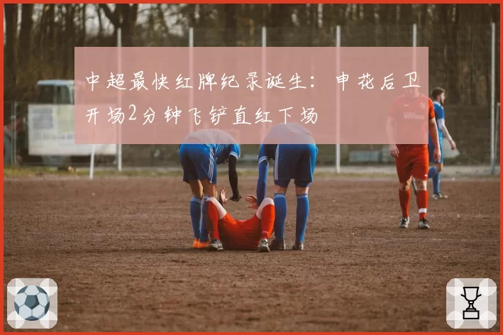 中超最快红牌纪录诞生：申花后卫开场2分钟飞铲直红下场