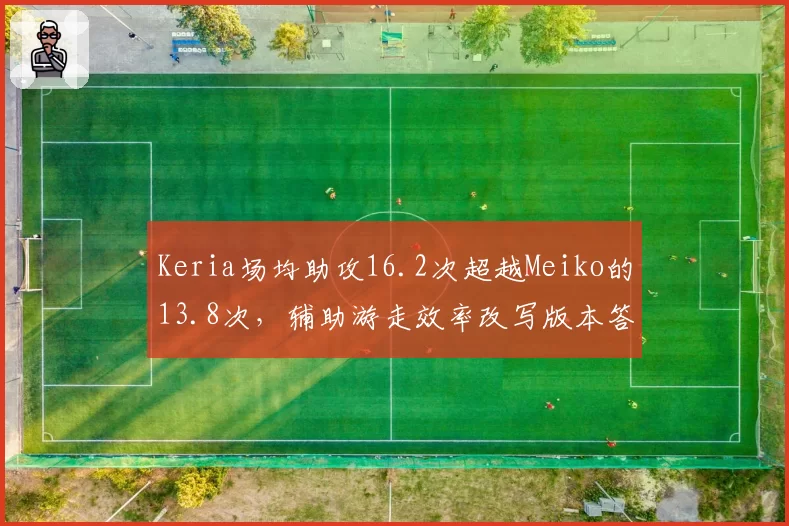 Keria场均助攻16.2次超越Meiko的13.8次,辅助游走效率改写版本答案